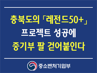 충북도의「레전드 50+」사업(프로젝트) 성공에 중기부 팔 걷어붙인다