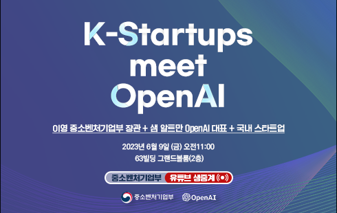 K-Startups Meet OpenAI 이영 중소벤처기업부 장관 + 샘 알트만 OpenAI 대표 + 국내 스타트업 2023년 6월 9일 금 오전 11:00 63빌딩 그랜드블룸 2층 중소벤처기업부 유튜브 생중계 중소벤처기업부 OpenAI